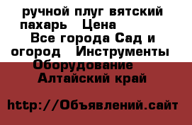 ручной плуг вятский пахарь › Цена ­ 2 000 - Все города Сад и огород » Инструменты. Оборудование   . Алтайский край